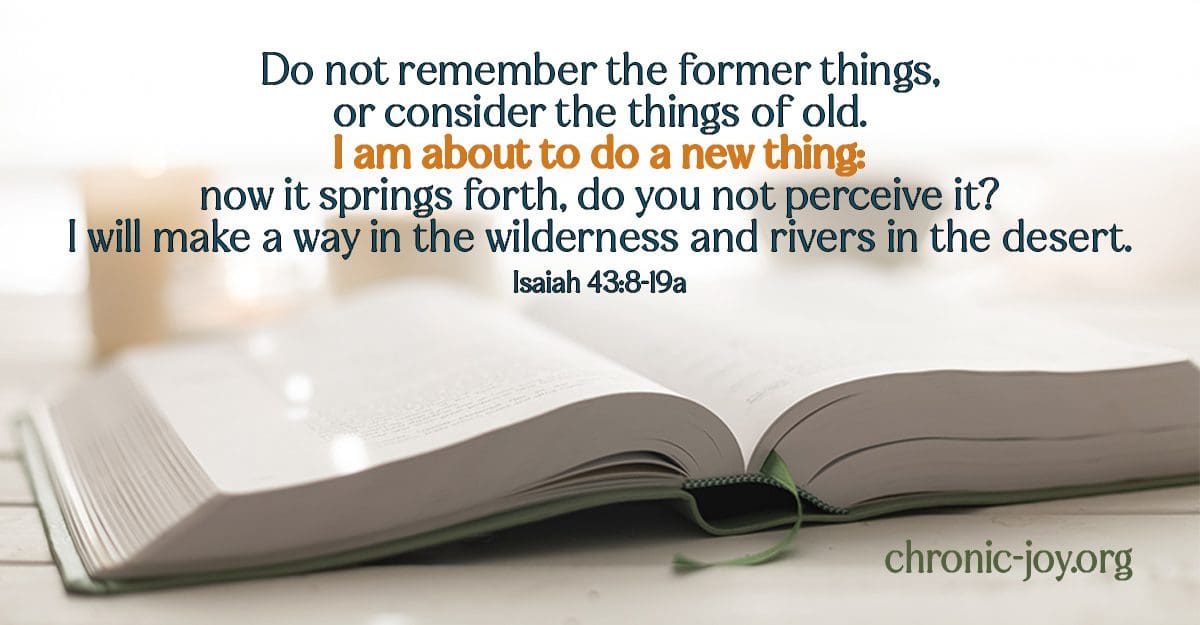 Isaiah 43:18-19 “Remember not the former things, nor consider the